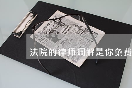 法院的律师调解是你免费的吗 法院的律师调解是你免费的吗