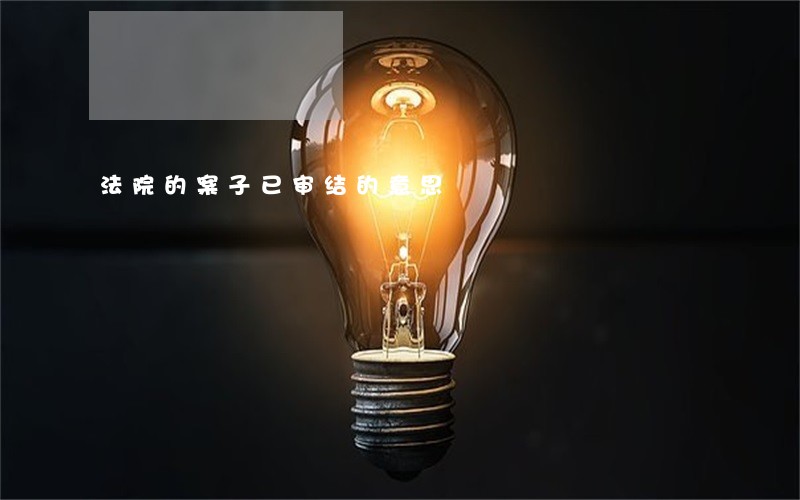 法院的案子已审结的意思 法院的案子已审结的意思
