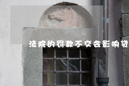 法院的罚款不交会影响贷款吗 法院的罚款不交会影响贷款吗