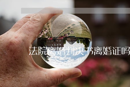 法院离婚判决书离婚证吗 法院离婚判决书离婚证吗