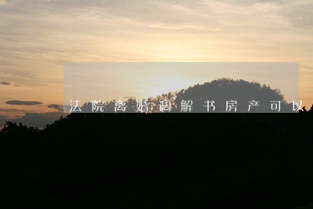 法院离婚调解书房产可以过户 法院离婚调解书房产可以过户