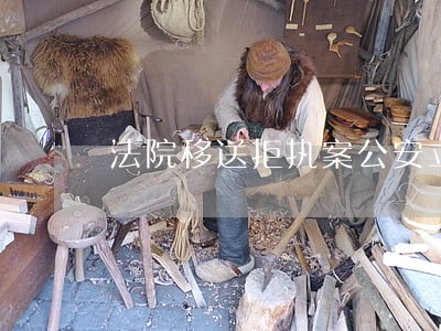 法院移送拒执案公安立案法律依据 法院移送拒执案公安立案法律依据