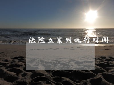 法院立案到执行时间 法院立案到执行时间