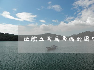 法院立案庭面临的困难和下步打算 法院立案庭面临的困难和下步打算