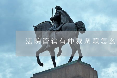 法院管辖有仲裁条款怎么处理 法院管辖有仲裁条款怎么处理