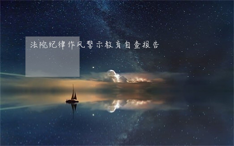 法院纪律作风警示教育自查报告 法院纪律作风警示教育自查报告