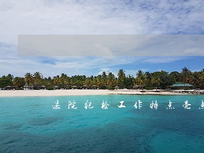 法院纪检工作特点亮点 法院纪检工作特点亮点