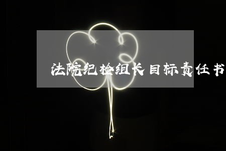 法院纪检组长目标责任书 法院纪检组长目标责任书