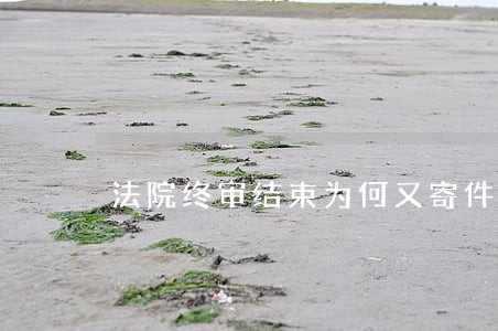 法院终审结束为何又寄件 法院终审结束为何又寄件