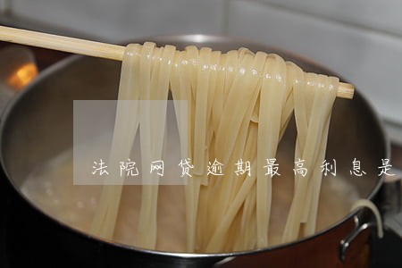 法院网贷逾期最高利息是多少 法院网贷逾期最高利息是多少