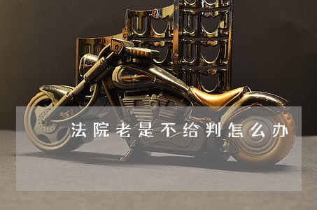 法院老是不给判怎么办 法院老是不给判怎么办
