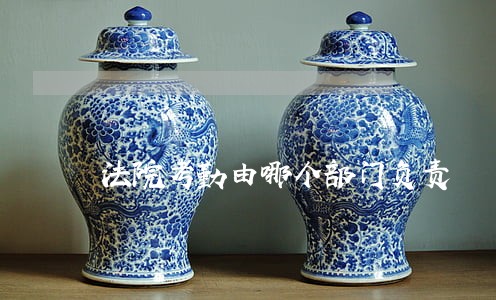 法院考勤由哪个部门负责 法院考勤由哪个部门负责