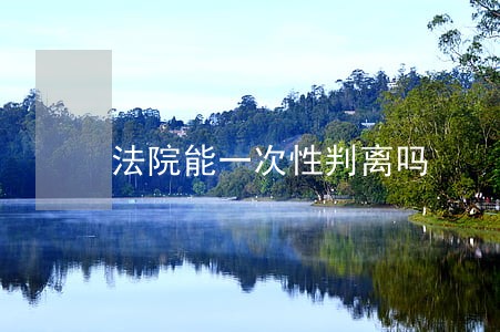 法院能一次性判离吗 法院能一次性判离吗