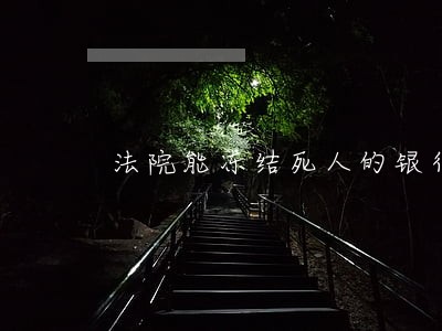 法院能冻结死人的银行卡嘛 法院能冻结死人的银行卡嘛