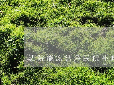 法院能冻结渔民低补吗 法院能冻结渔民低补吗