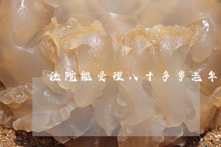 法院能受理八十多岁老年 法院能受理八十多岁老年