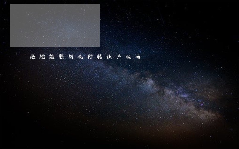 法院能强制执行转让产权吗 法院能强制执行转让产权吗