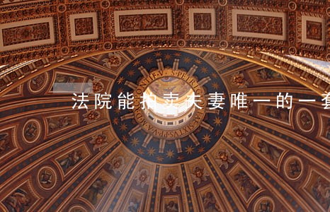 法院能拍卖夫妻唯一的一套住房吗 法院能拍卖夫妻唯一的一套住房吗