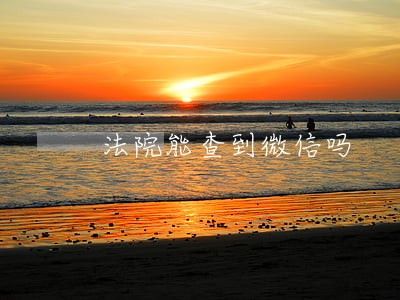 法院能查到微信吗 法院能查到微信吗