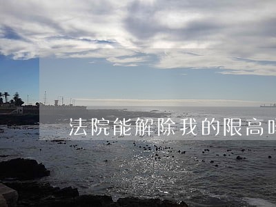 法院能解除我的限高吗 法院能解除我的限高吗