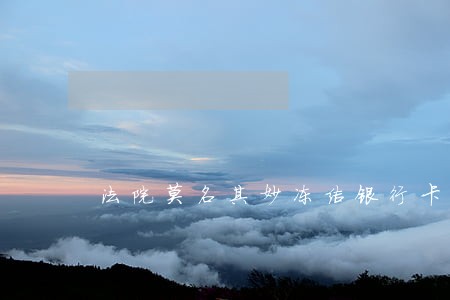 法院莫名其妙冻结银行卡 法院莫名其妙冻结银行卡