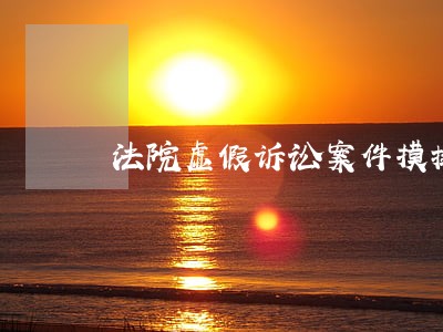 法院虚假诉讼案件摸排情况 法院虚假诉讼案件摸排情况