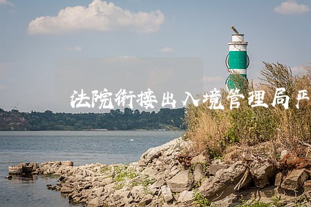 法院衔接出入境管理局严把环节关 法院衔接出入境管理局严把环节关