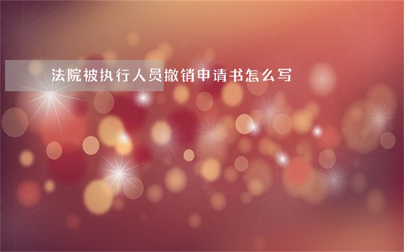 法院被执行人员撤销申请书怎么写 法院被执行人员撤销申请书怎么写