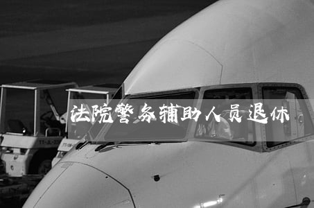法院警务辅助人员退休 法院警务辅助人员退休