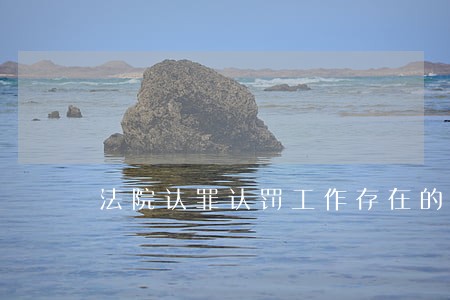 法院认罪认罚工作存在的问题 法院认罪认罚工作存在的问题