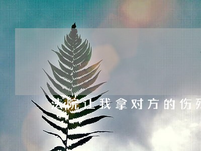法院让我拿对方的伤残 法院让我拿对方的伤残