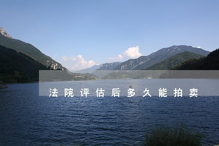 法院评估后多久能拍卖 法院评估后多久能拍卖
