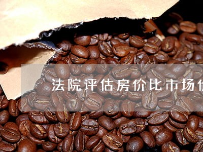 法院评估房价比市场价低吗 法院评估房价比市场价低吗