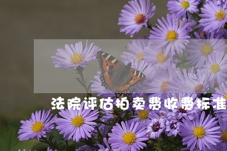 法院评估拍卖费收费标准 法院评估拍卖费收费标准