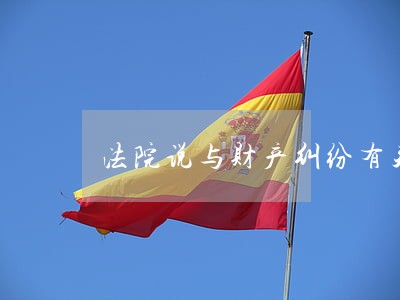法院说与财产纠纷有关 法院说与财产纠纷有关