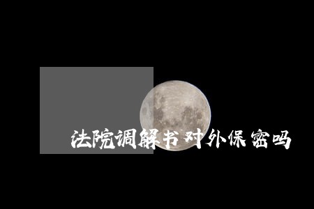 法院调解书对外保密吗 法院调解书对外保密吗