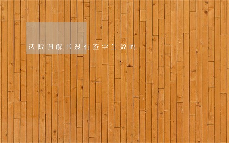 法院调解书没有签字生效吗 法院调解书没有签字生效吗