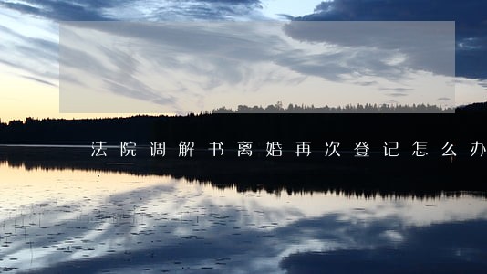 法院调解书离婚再次登记怎么办 法院调解书离婚再次登记怎么办