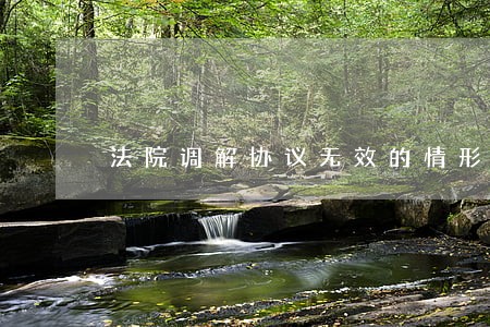 法院调解协议无效的情形有哪些 法院调解协议无效的情形有哪些