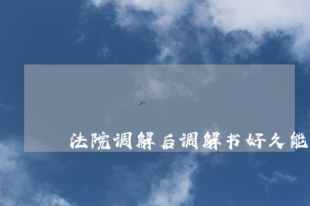 法院调解后调解书好久能拿到 法院调解后调解书好久能拿到