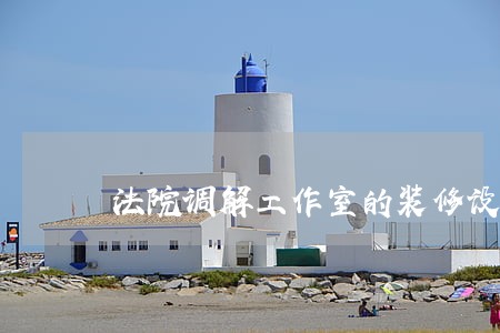 法院调解工作室的装修设计 法院调解工作室的装修设计