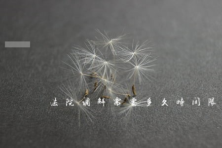 法院调解需要多久时间限制吗