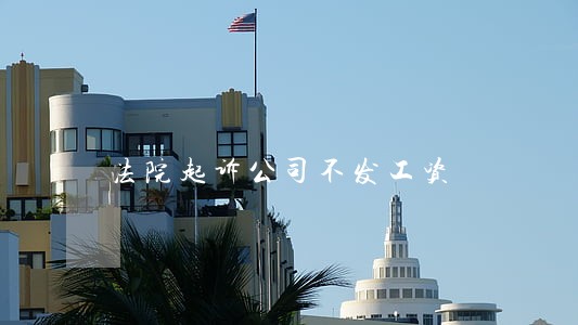 法院起诉公司不发工资 法院起诉公司不发工资