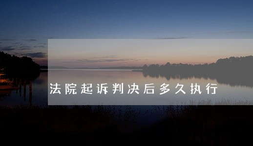 法院起诉判决后多久执行 法院起诉判决后多久执行