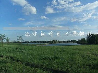 法院起诉可以用银行卡吗 法院起诉可以用银行卡吗