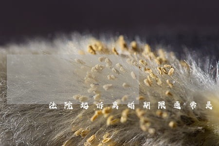 法院起诉离婚期限通常是多久 法院起诉离婚期限通常是多久