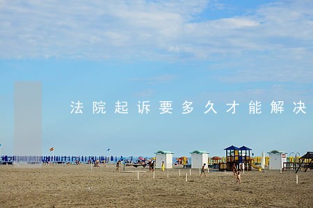 法院起诉要多久才能解决啊 法院起诉要多久才能解决啊