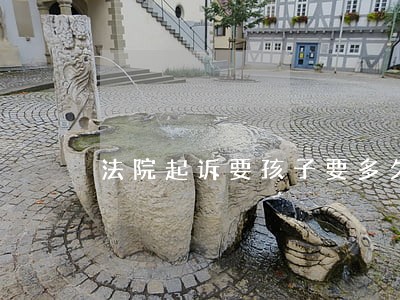 法院起诉要孩子要多久时间限制吗 法院起诉要孩子要多久时间限制吗