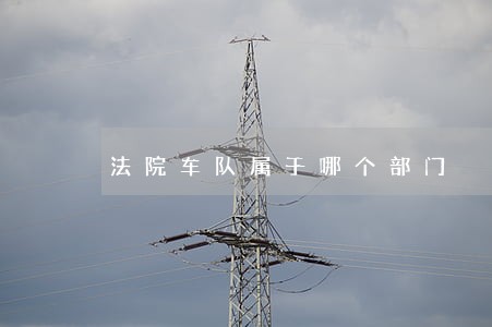 法院车队属于哪个部门 法院车队属于哪个部门