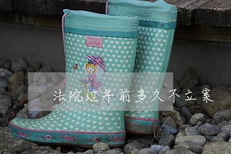 法院过年前多久不立案 法院过年前多久不立案